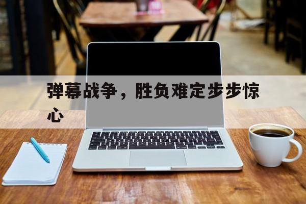弹幕战争，胜负难定步步惊心