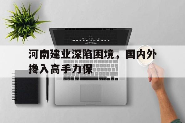 河南建业深陷困境，国内外搀入高手力保的简单介绍
